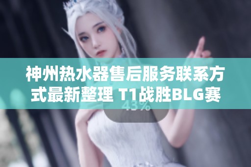 神州热水器售后服务联系方式最新整理 T1战胜BLG赛事回顾