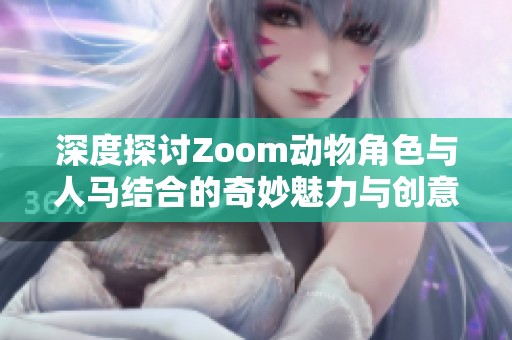 深度探讨Zoom动物角色与人马结合的奇妙魅力与创意表现