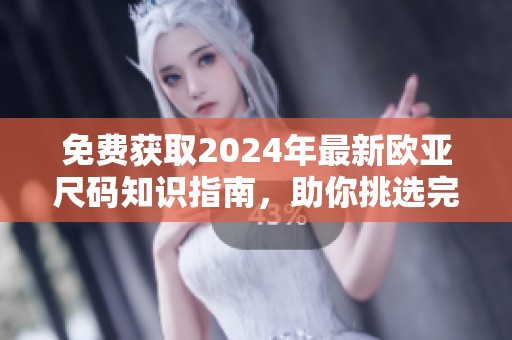 免费获取2024年最新欧亚尺码知识指南，助你挑选完美服装