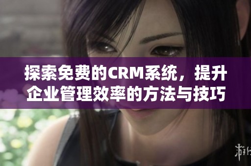 探索免费的CRM系统，提升企业管理效率的方法与技巧