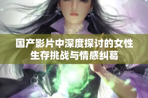 国产影片中深度探讨的女性生存挑战与情感纠葛