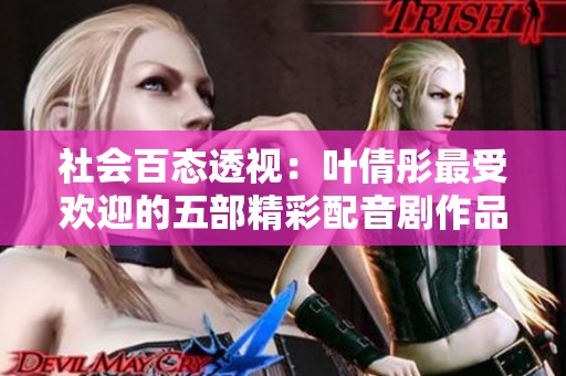 社会百态透视：叶倩彤最受欢迎的五部精彩配音剧作品解析