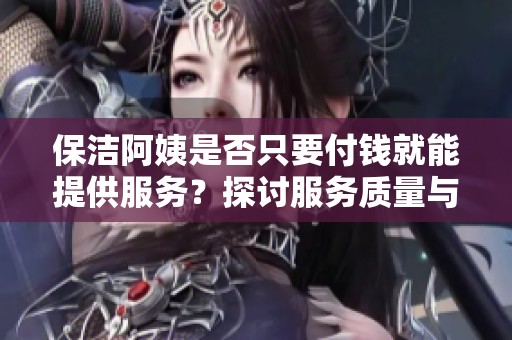 保洁阿姨是否只要付钱就能提供服务？探讨服务质量与责任感