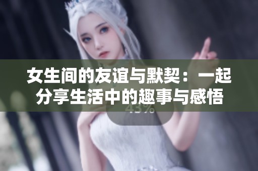 女生间的友谊与默契：一起分享生活中的趣事与感悟