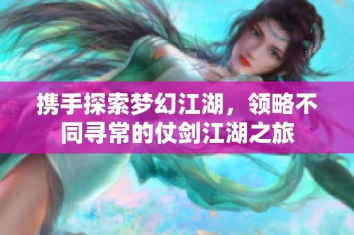 携手探索梦幻江湖，领略不同寻常的仗剑江湖之旅