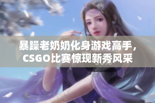 暴躁老奶奶化身游戏高手，CSGO比赛惊现新秀风采