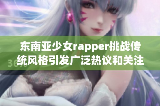 东南亚少女rapper挑战传统风格引发广泛热议和关注