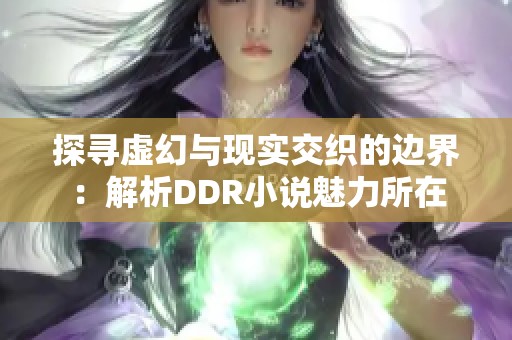 探寻虚幻与现实交织的边界：解析DDR小说魅力所在