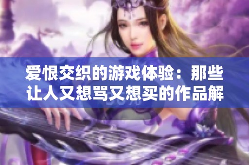 爱恨交织的游戏体验：那些让人又想骂又想买的作品解析