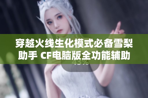 穿越火线生化模式必备雪梨助手 CF电脑版全功能辅助工具推荐