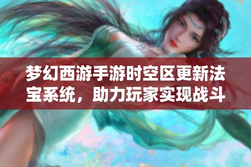 梦幻西游手游时空区更新法宝系统，助力玩家实现战斗新高度