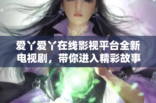 爱丫爱丫在线影视平台全新电视剧，带你进入精彩故事的世界