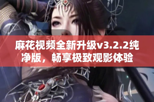 麻花视频全新升级v3.2.2纯净版，畅享极致观影体验