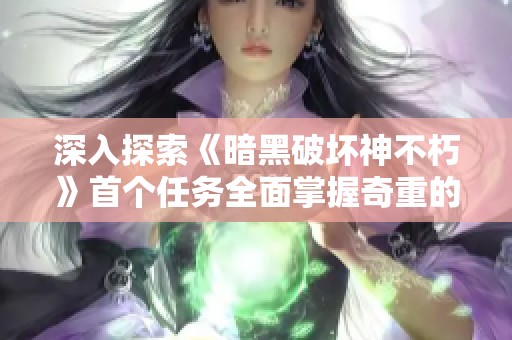 深入探索《暗黑破坏神不朽》首个任务全面掌握奇重的攻略与心得