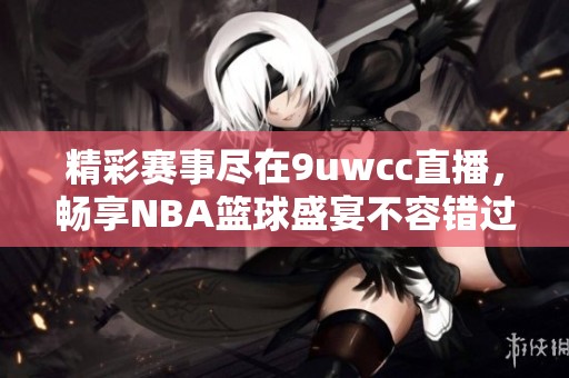 精彩赛事尽在9uwcc直播，畅享NBA篮球盛宴不容错过