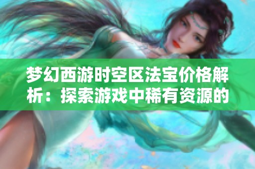 梦幻西游时空区法宝价格解析：探索游戏中稀有资源的真实价值