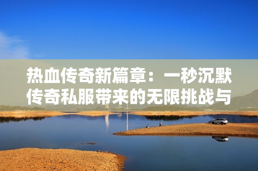 热血传奇新篇章：一秒沉默传奇私服带来的无限挑战与乐趣