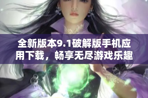 全新版本9.1破解版手机应用下载，畅享无尽游戏乐趣