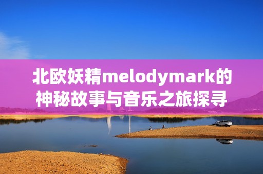 北欧妖精melodymark的神秘故事与音乐之旅探寻