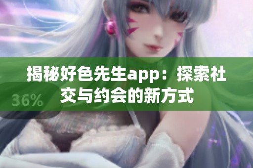 揭秘好色先生app：探索社交与约会的新方式