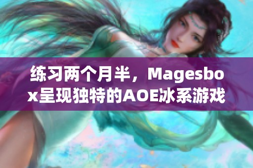 练习两个月半，Magesbox呈现独特的AOE冰系游戏特效创作