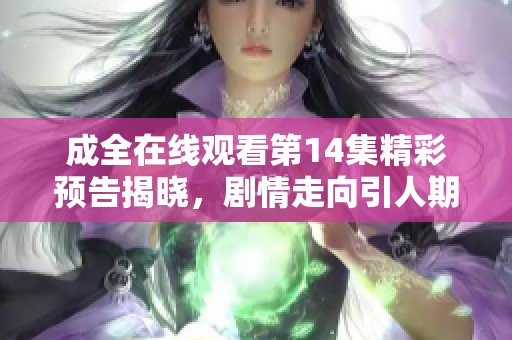 成全在线观看第14集精彩预告揭晓，剧情走向引人期待