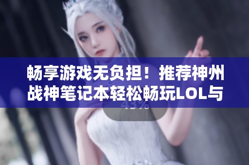 畅享游戏无负担！推荐神州战神笔记本轻松畅玩LOL与CSGO