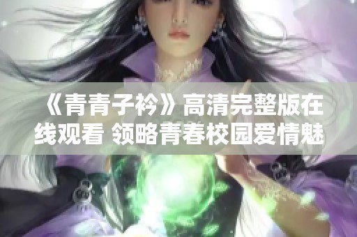 《青青子衿》高清完整版在线观看 领略青春校园爱情魅力