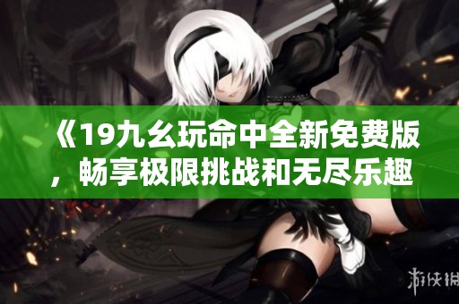 《19九幺玩命中全新免费版，畅享极限挑战和无尽乐趣》