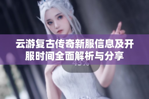 云游复古传奇新服信息及开服时间全面解析与分享