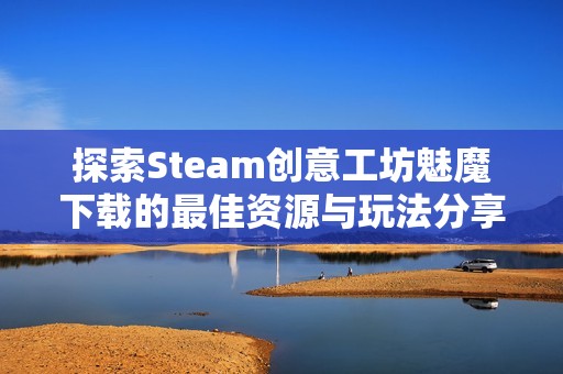 探索Steam创意工坊魅魔下载的最佳资源与玩法分享