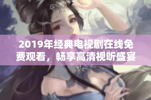 2019年经典电视剧在线免费观看，畅享高清视听盛宴