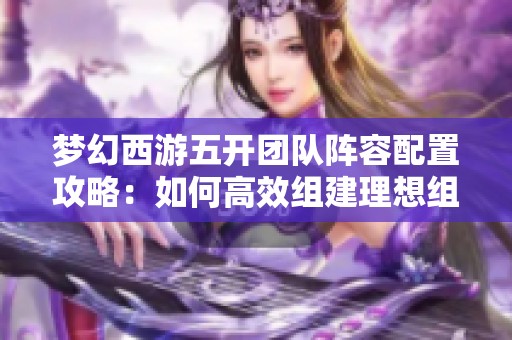 梦幻西游五开团队阵容配置攻略：如何高效组建理想组合