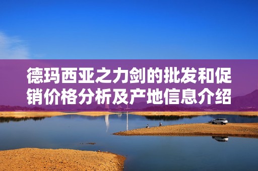 德玛西亚之力剑的批发和促销价格分析及产地信息介绍