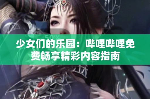 少女们的乐园：哔哩哔哩免费畅享精彩内容指南