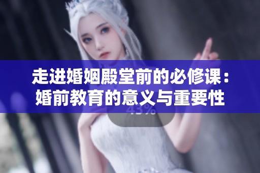 走进婚姻殿堂前的必修课：婚前教育的意义与重要性