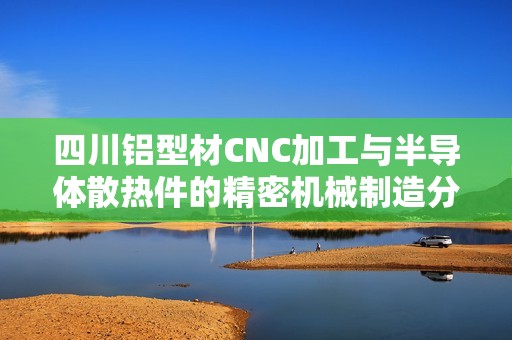 四川铝型材CNC加工与半导体散热件的精密机械制造分析