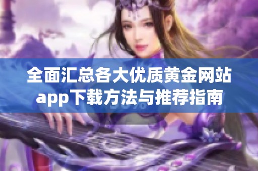 全面汇总各大优质黄金网站app下载方法与推荐指南