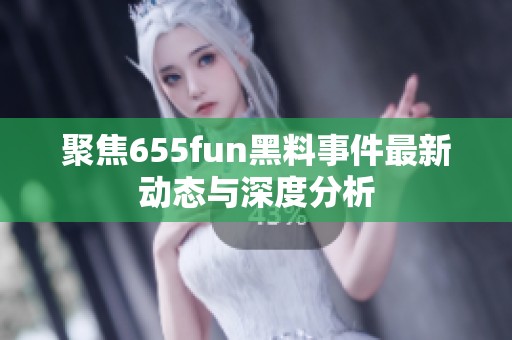 聚焦655fun黑料事件最新动态与深度分析