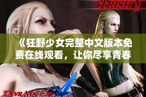 《狂野少女完整中文版本免费在线观看，让你尽享青春激情》