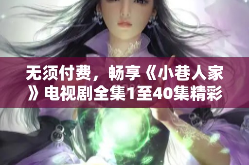 无须付费，畅享《小巷人家》电视剧全集1至40集精彩内容