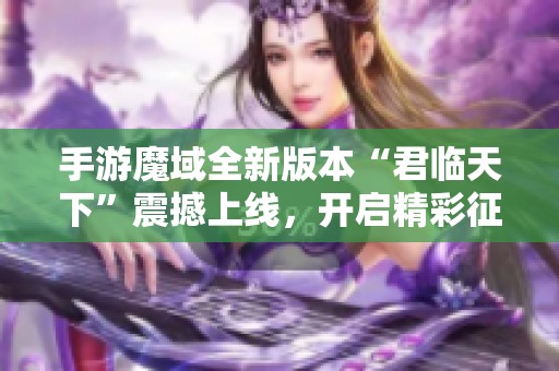 手游魔域全新版本“君临天下”震撼上线，开启精彩征程新篇章！