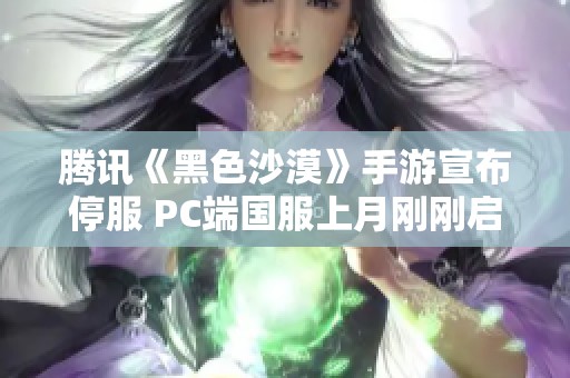 腾讯《黑色沙漠》手游宣布停服 PC端国服上月刚刚启动公测