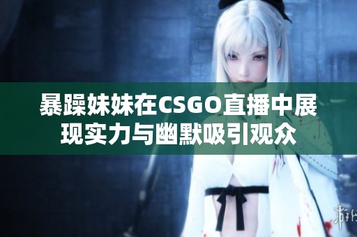 暴躁妹妹在CSGO直播中展现实力与幽默吸引观众