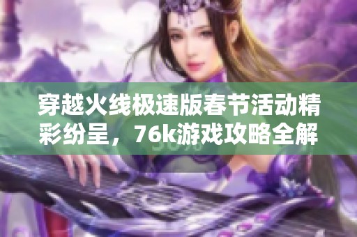 穿越火线极速版春节活动精彩纷呈，76k游戏攻略全解析