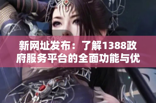 新网址发布：了解1388政府服务平台的全面功能与优势