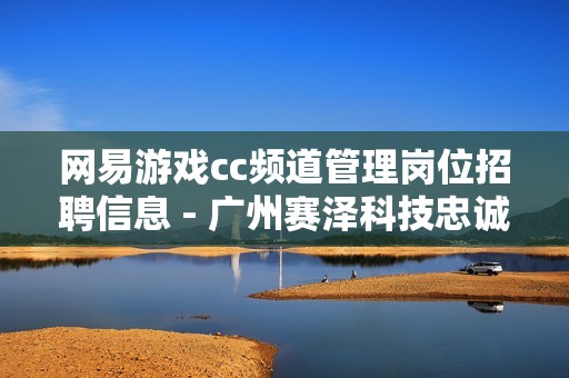 网易游戏cc频道管理岗位招聘信息 - 广州赛泽科技忠诚团队诚邀人才