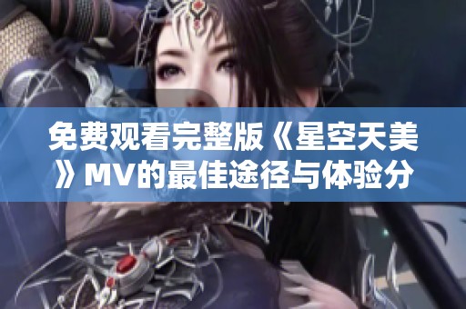 免费观看完整版《星空天美》MV的最佳途径与体验分享