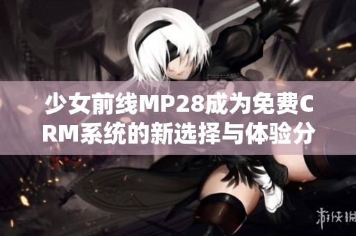 少女前线MP28成为免费CRM系统的新选择与体验分析