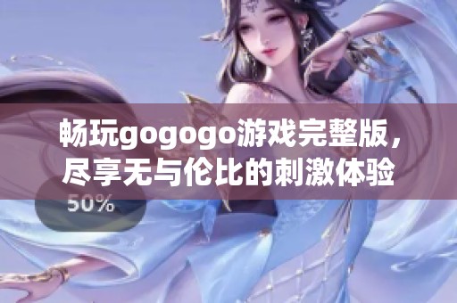 畅玩gogogo游戏完整版，尽享无与伦比的刺激体验